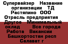 Супервайзер › Название организации ­ ТД Растяпино, ООО › Отрасль предприятия ­ Другое › Минимальный оклад ­ 1 - Все города Работа » Вакансии   . Башкортостан респ.,Салават г.